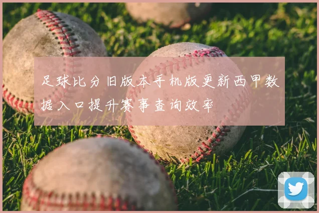 足球比分旧版本手机版更新西甲数据入口提升赛事查询效率