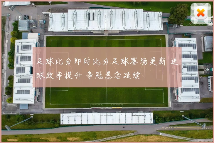 足球比分即时比分足球赛场更新 进球效率提升 争冠悬念延续
