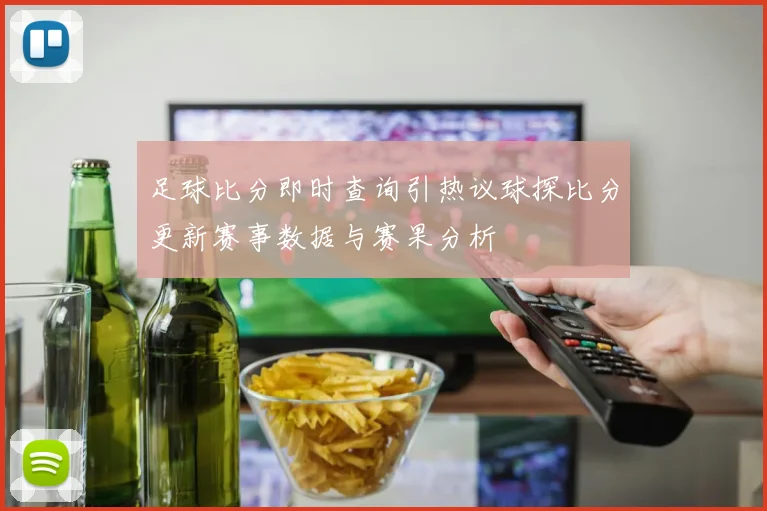 足球比分即时查询引热议球探比分更新赛事数据与赛果分析