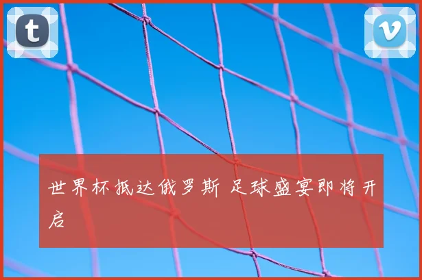 世界杯抵达俄罗斯 足球盛宴即将开启