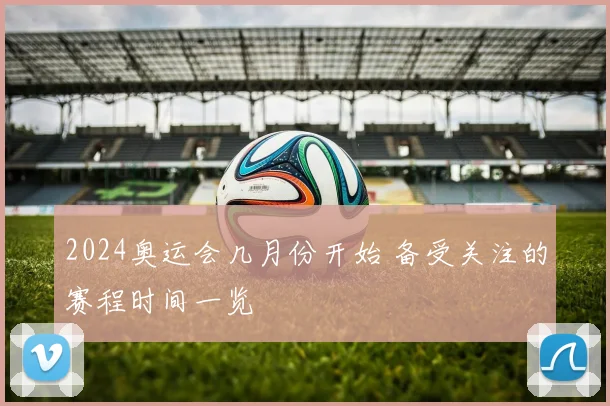2024奥运会几月份开始 备受关注的赛程时间一览