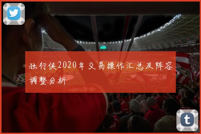 独行侠2020年交易操作汇总及阵容调整分析