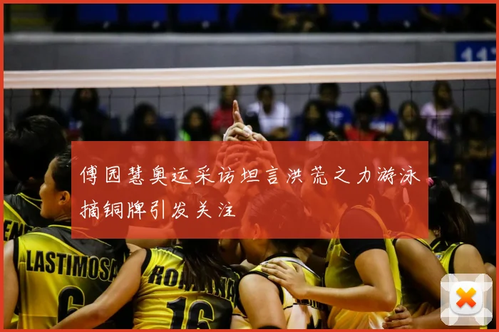 傅园慧奥运采访坦言洪荒之力游泳摘铜牌引发关注