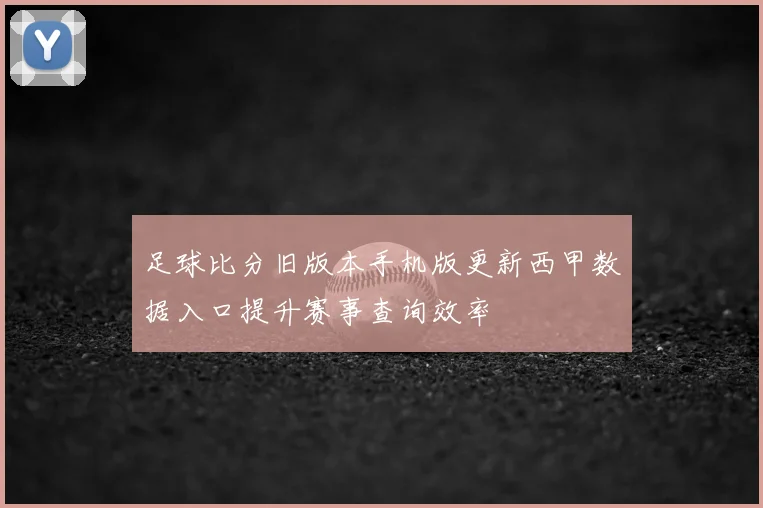 足球比分旧版本手机版更新西甲数据入口提升赛事查询效率