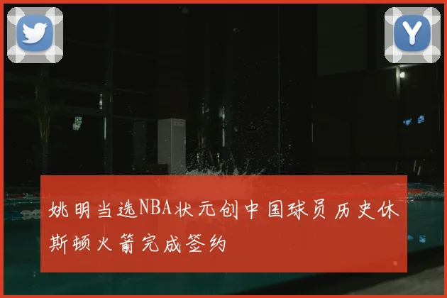 姚明当选NBA状元创中国球员历史休斯顿火箭完成签约