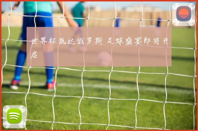 世界杯抵达俄罗斯 足球盛宴即将开启