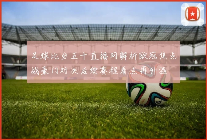 足球比分五十直播网解析欧冠焦点战豪门对决后续赛程看点再升温