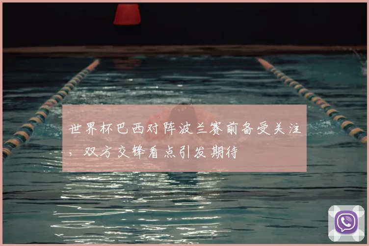 世界杯巴西对阵波兰赛前备受关注,双方交锋看点引发期待