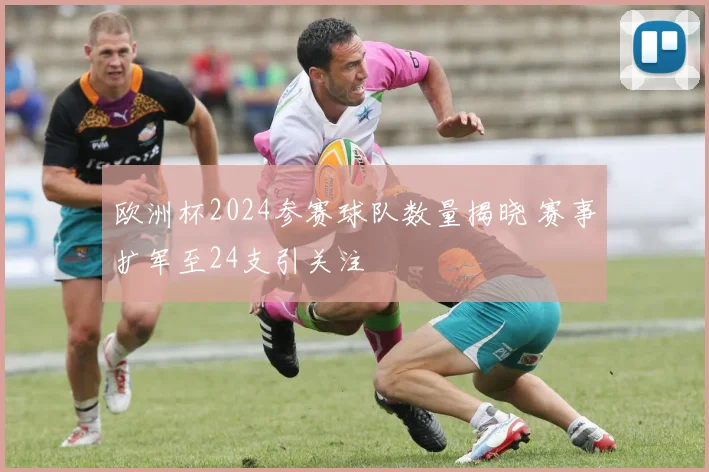 欧洲杯2024参赛球队数量揭晓 赛事扩军至24支引关注