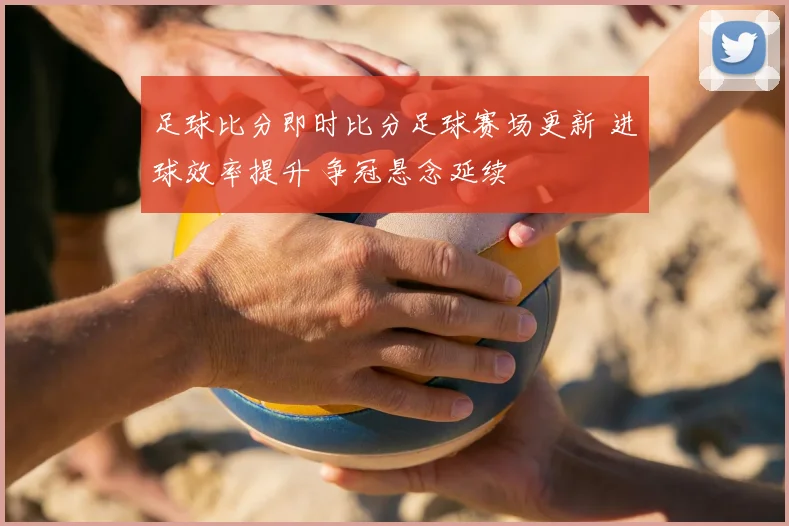 足球比分即时比分足球赛场更新 进球效率提升 争冠悬念延续