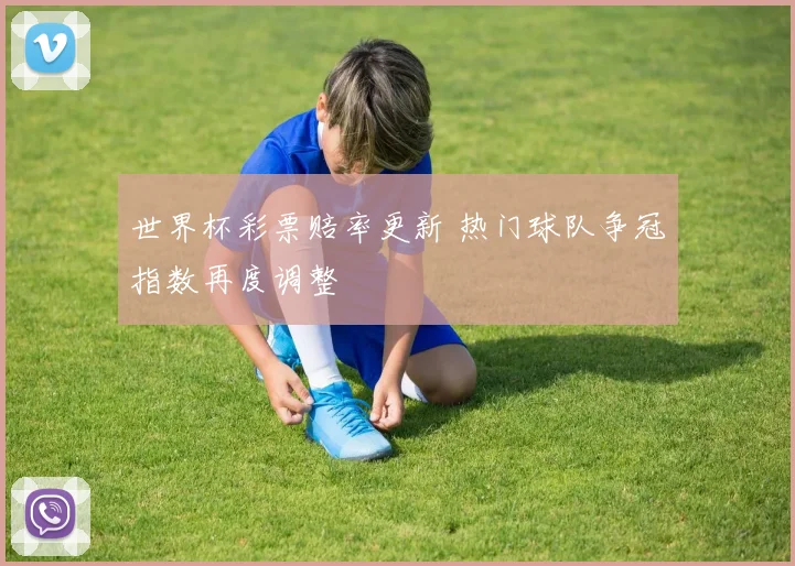 世界杯彩票赔率更新 热门球队争冠指数再度调整
