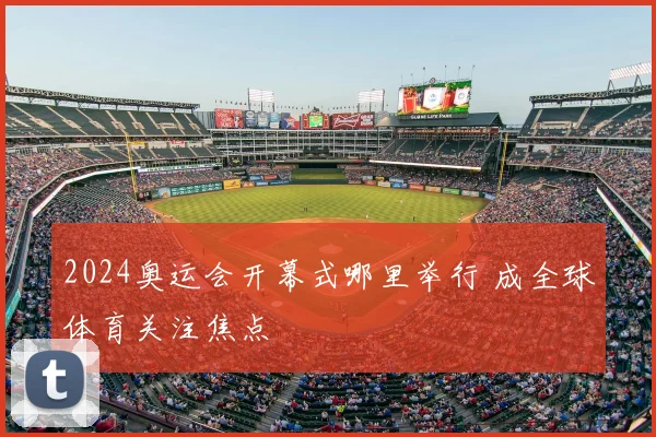 2024奥运会开幕式哪里举行 成全球体育关注焦点