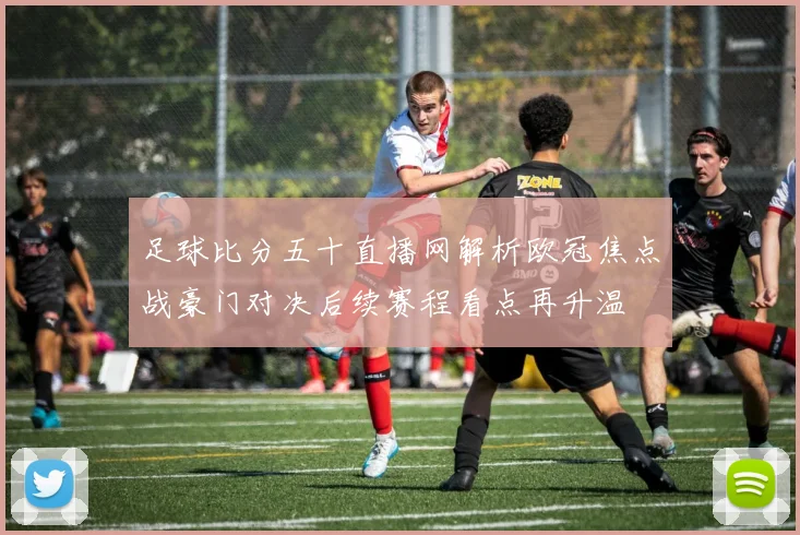 足球比分五十直播网解析欧冠焦点战豪门对决后续赛程看点再升温