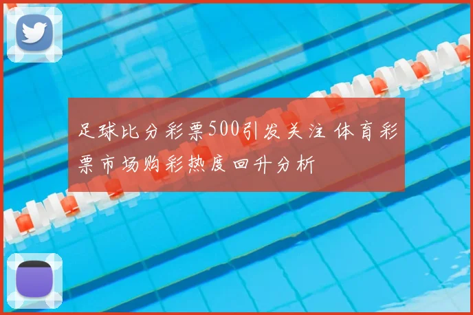 足球比分彩票500引发关注 体育彩票市场购彩热度回升分析