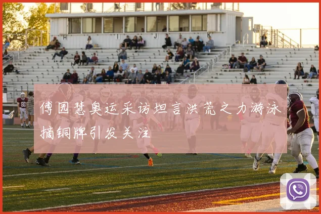 傅园慧奥运采访坦言洪荒之力游泳摘铜牌引发关注