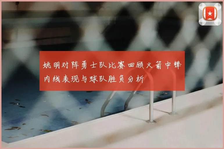 姚明对阵勇士队比赛回顾火箭中锋内线表现与球队胜负分析