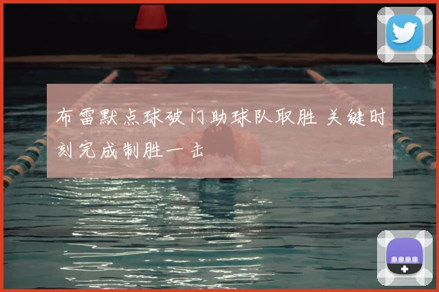 布雷默点球破门助球队取胜 关键时刻完成制胜一击