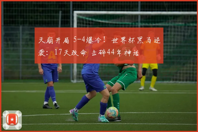 天崩开局 5-4爆冷!世界杯黑马逆袭:17天改命 击碎44年神话