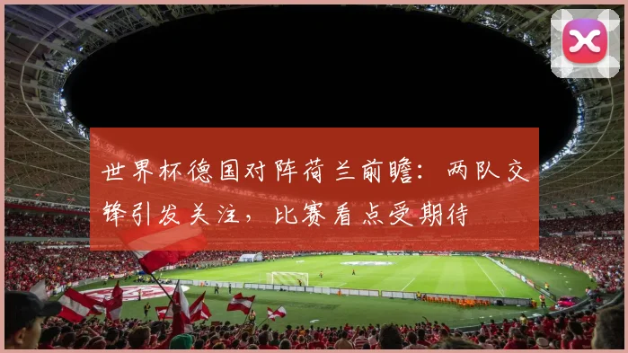 世界杯德国对阵荷兰前瞻:两队交锋引发关注,比赛看点受期待