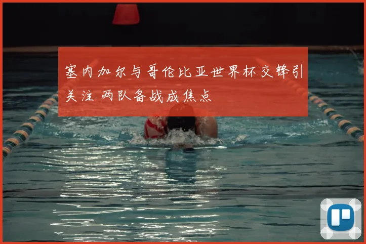 塞内加尔与哥伦比亚世界杯交锋引关注 两队备战成焦点