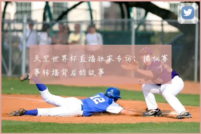 天空世界杯直播独家专访:揭秘赛事转播背后的故事