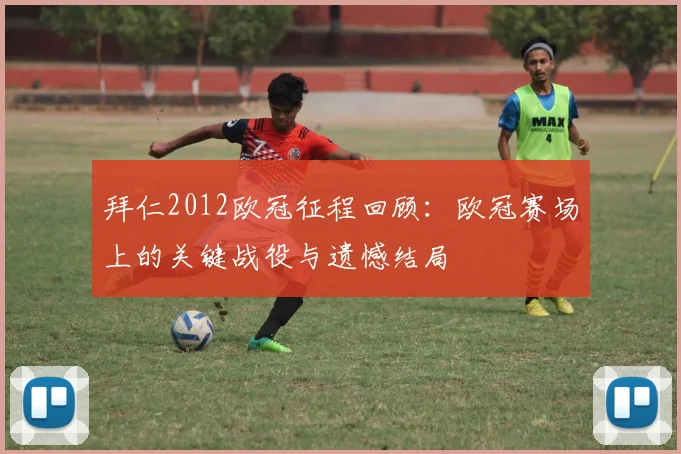 拜仁2012欧冠征程回顾:欧冠赛场上的关键战役与遗憾结局