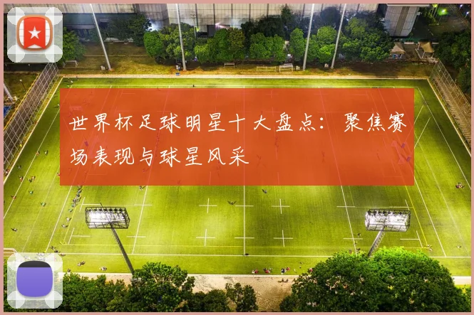 世界杯足球明星十大盘点:聚焦赛场表现与球星风采