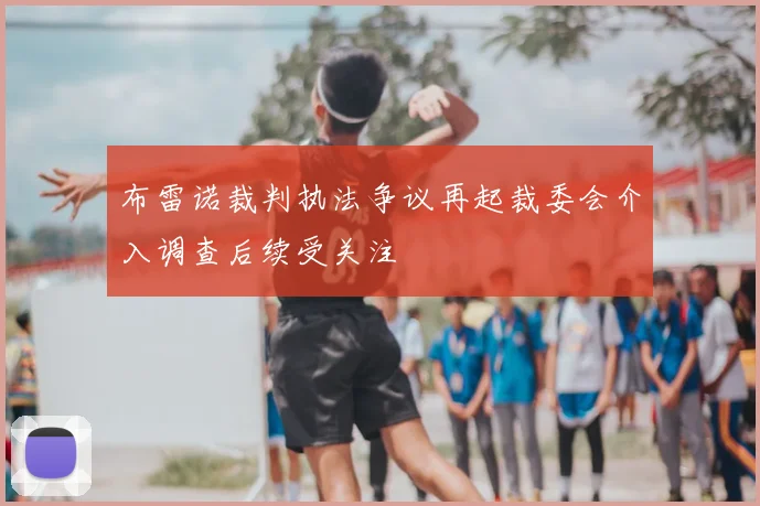 布雷诺裁判执法争议再起裁委会介入调查后续受关注