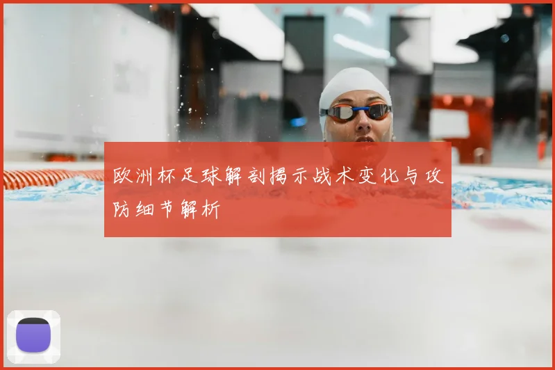 欧洲杯足球解剖揭示战术变化与攻防细节解析