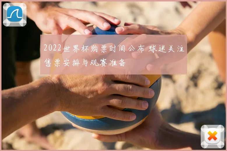 2022世界杯购票时间公布 球迷关注售票安排与观赛准备