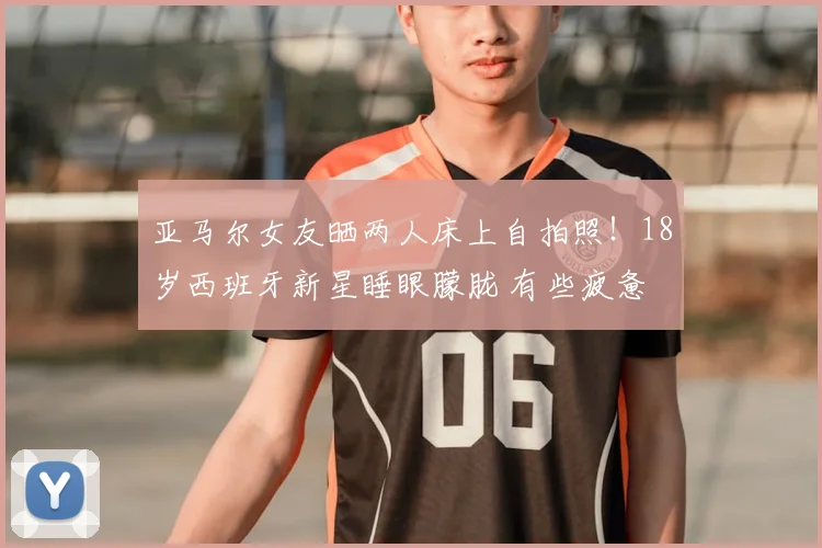 亚马尔女友晒两人床上自拍照!18岁西班牙新星睡眼朦胧 有些疲惫