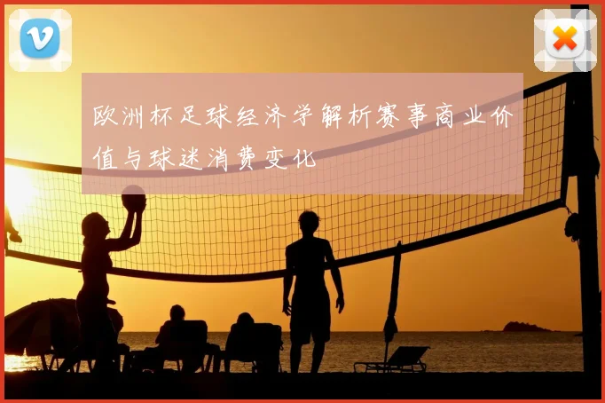 欧洲杯足球经济学解析赛事商业价值与球迷消费变化
