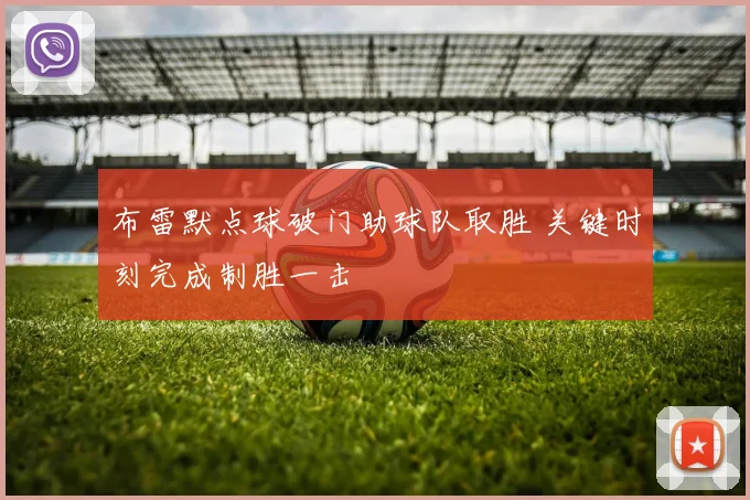 布雷默点球破门助球队取胜 关键时刻完成制胜一击