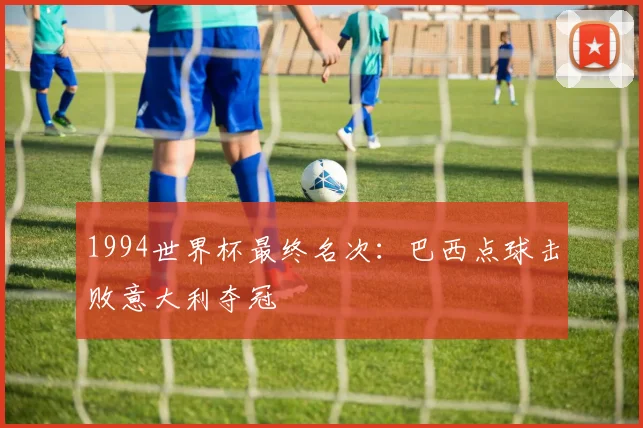 1994世界杯最终名次:巴西点球击败意大利夺冠