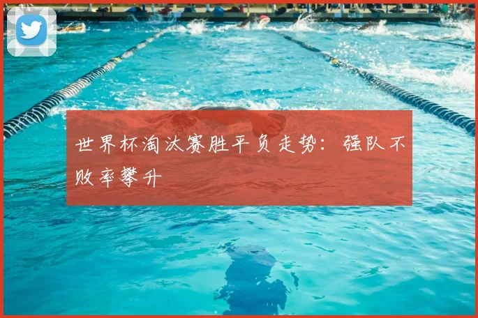 世界杯淘汰赛胜平负走势:强队不败率攀升