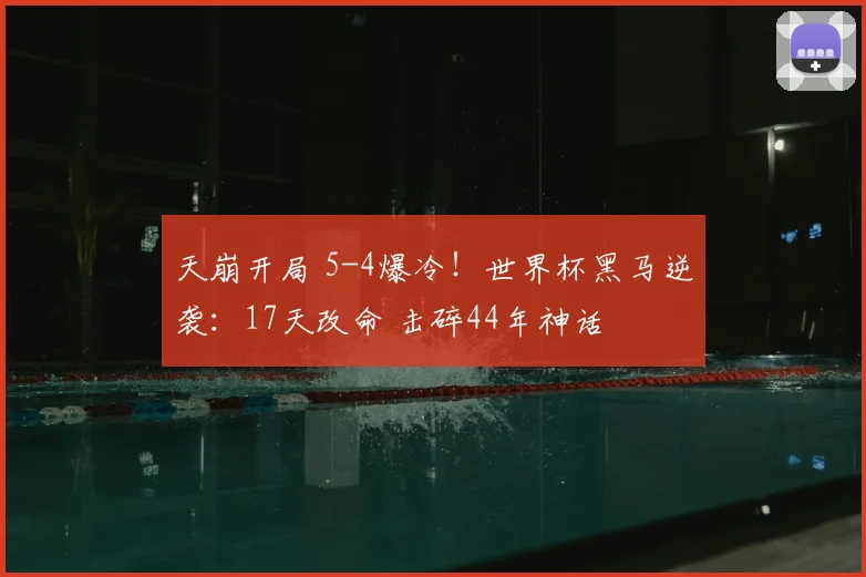 天崩开局 5-4爆冷!世界杯黑马逆袭:17天改命 击碎44年神话