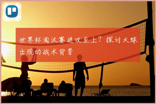 世界杯淘汰赛进攻至上?探讨大球出现的战术背景