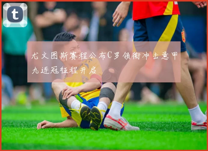 尤文图斯赛程公布C罗领衔冲击意甲九连冠征程开启