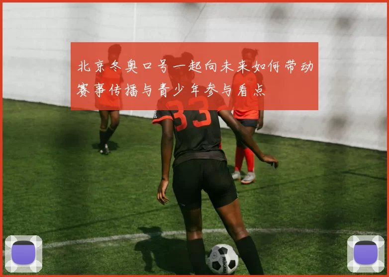 北京冬奥口号一起向未来如何带动赛事传播与青少年参与看点