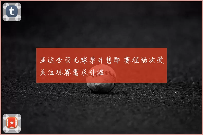 亚运会羽毛球票开售即 赛程场次受关注观赛需求升温