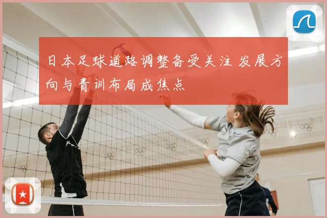 日本足球道路调整备受关注 发展方向与青训布局成焦点