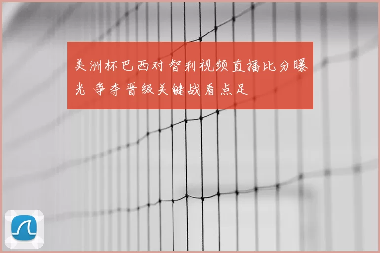 美洲杯巴西对智利视频直播比分曝光 争夺晋级关键战看点足