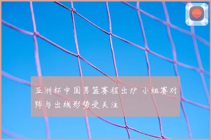 亚洲杯中国男篮赛程出炉 小组赛对阵与出线形势受关注