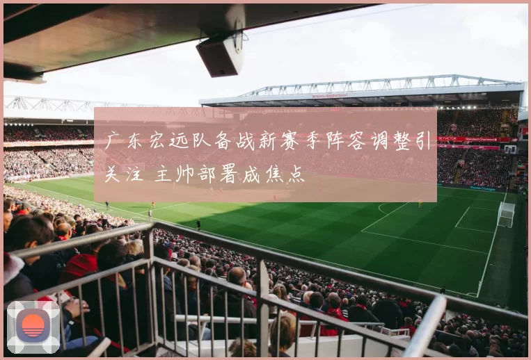 广东宏远队备战新赛季阵容调整引关注 主帅部署成焦点