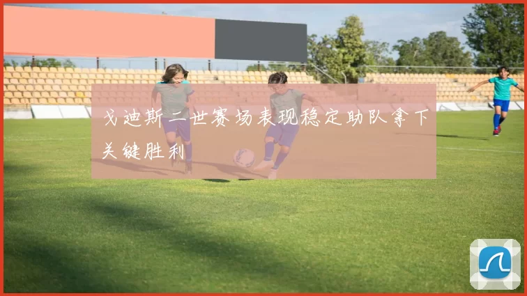 戈迪斯二世赛场表现稳定助队拿下关键胜利