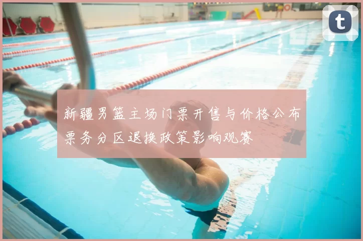 新疆男篮主场门票开售与价格公布票务分区退换政策影响观赛