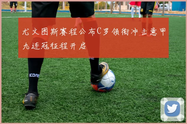 尤文图斯赛程公布C罗领衔冲击意甲九连冠征程开启