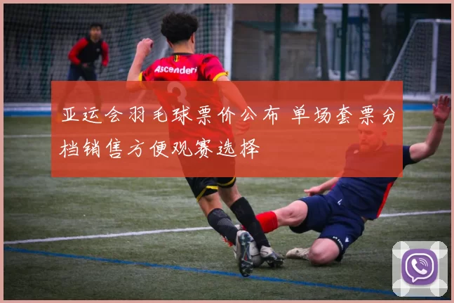 亚运会羽毛球票价公布 单场套票分档销售方便观赛选择