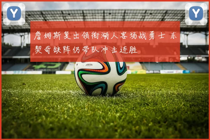 詹姆斯复出领衔湖人客场战勇士 东契奇缺阵仍带队冲击连胜