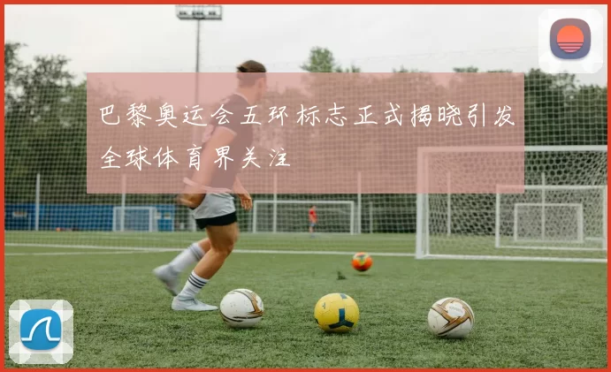 巴黎奥运会五环标志正式揭晓引发全球体育界关注